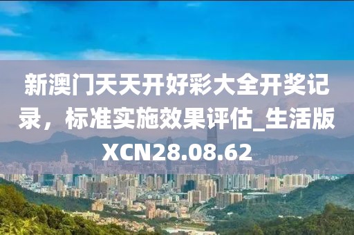 新澳门天天开好彩大全开奖记录，标准实施效果评估_生活版XCN28.08.62