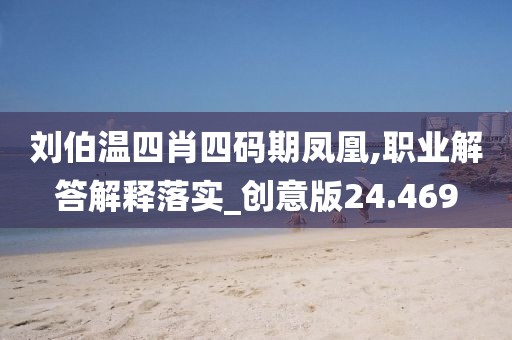 刘伯温四肖四码期凤凰,职业解答解释落实_创意版24.469