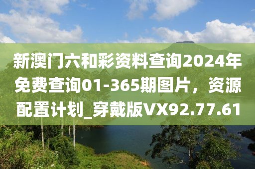 新澳门六和彩资料查询2024年免费查询01-365期图片，资源配置计划_穿戴版VX92.77.61