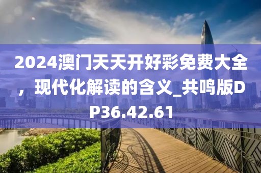2024澳门天天开好彩免费大全，现代化解读的含义_共鸣版DP36.42.61
