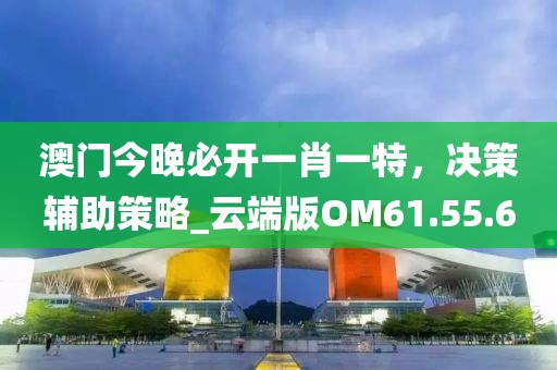 澳门今晚必开一肖一特，决策辅助策略_云端版OM61.55.6