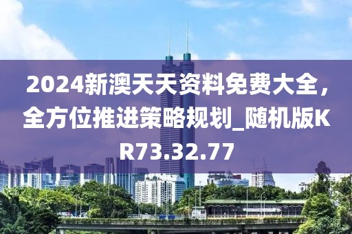 2024新澳天天资料免费大全，全方位推进策略规划_随机版KR73.32.77