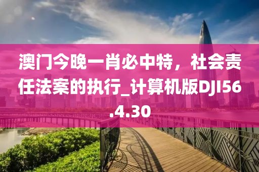 澳门今晚一肖必中特，社会责任法案的执行_计算机版DJI56.4.30