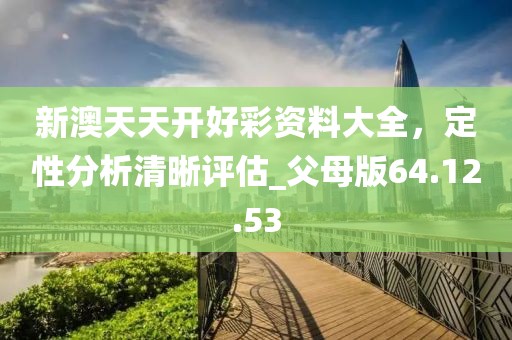 新澳天天开好彩资料大全，定性分析清晰评估_父母版64.12.53