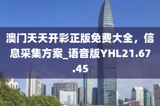澳门天天开彩正版免费大全，信息采集方案_语音版YHL21.67.45