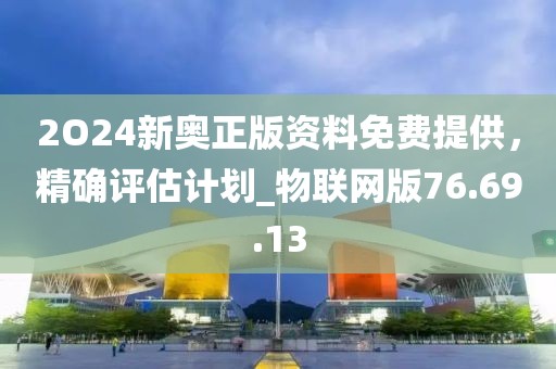 2O24新奥正版资料免费提供，精确评估计划_物联网版76.69.13