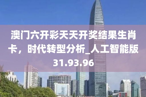 澳门六开彩天天开奖结果生肖卡，时代转型分析_人工智能版31.93.96