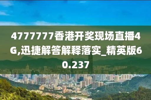 4777777香港开奖现场直播4G,迅捷解答解释落实_精英版60.237