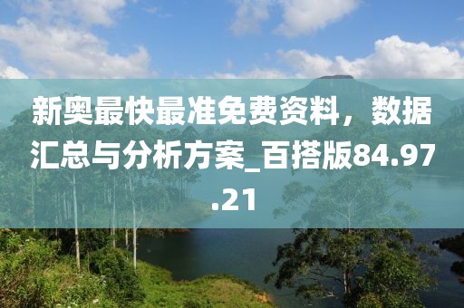 新奥最快最准免费资料，数据汇总与分析方案_百搭版84.97.21