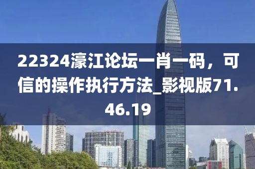 22324濠江论坛一肖一码，可信的操作执行方法_影视版71.46.19