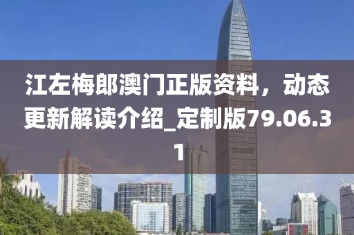 江左梅郎澳门正版资料，动态更新解读介绍_定制版79.06.31