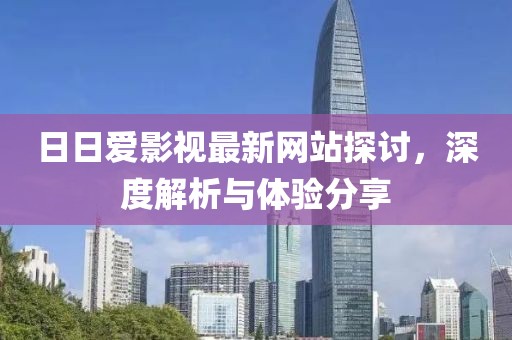 日日爱影视最新网站探讨，深度解析与体验分享