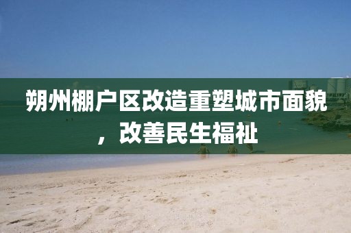 朔州棚户区改造重塑城市面貌，改善民生福祉