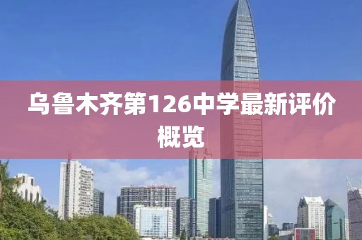 乌鲁木齐第126中学最新评价概览