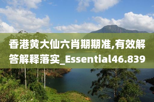 香港黄大仙六肖期期准,有效解答解释落实_Essential46.839