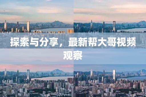 探索与分享，最新帮大哥视频观察