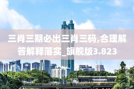 三肖三期必出三肖三码,合理解答解释落实_旗舰版3.823