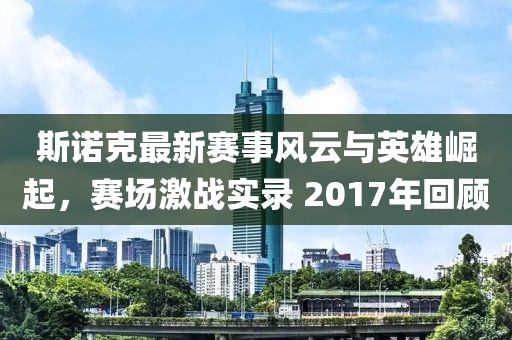 斯诺克最新赛事风云与英雄崛起，赛场激战实录 2017年回顾