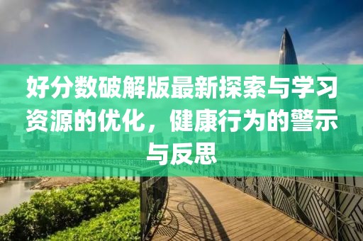 好分数破解版最新探索与学习资源的优化，健康行为的警示与反思