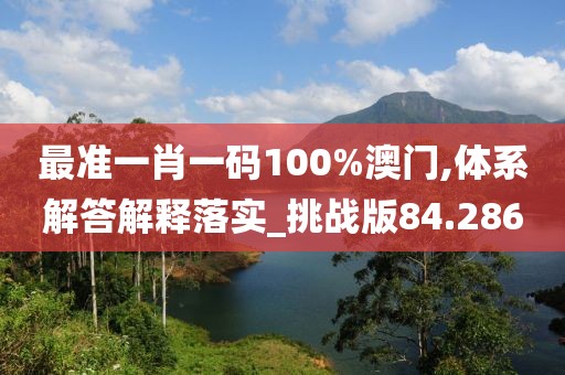 最准一肖一码100%澳门,体系解答解释落实_挑战版84.286