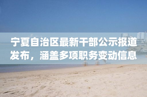宁夏自治区最新干部公示报道发布，涵盖多项职务变动信息