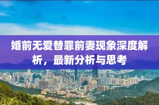 婚前无爱替罪前妻现象深度解析，最新分析与思考