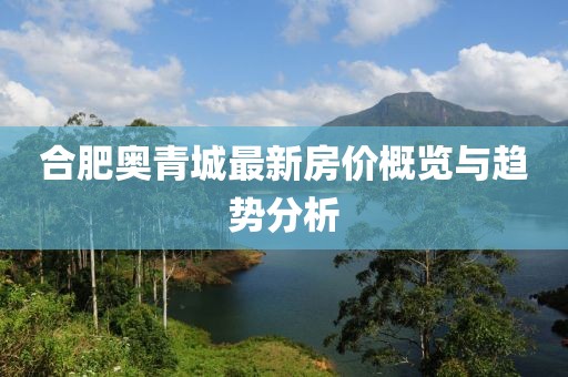 合肥奥青城最新房价概览与趋势分析