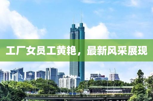 工厂女员工黄艳，最新风采展现