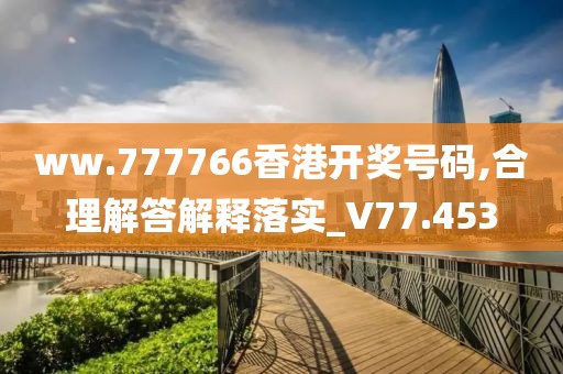 ww.777766香港开奖号码,合理解答解释落实_V77.453