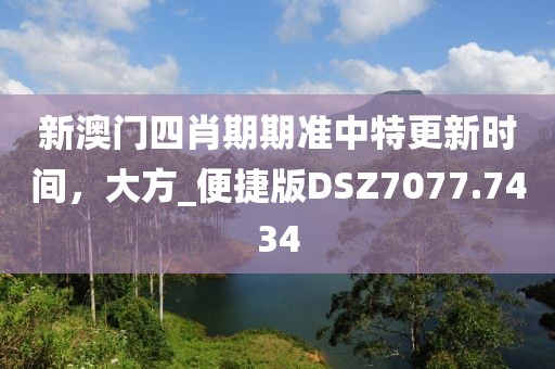 新澳门四肖期期准中特更新时间，大方_便捷版DSZ7077.7434