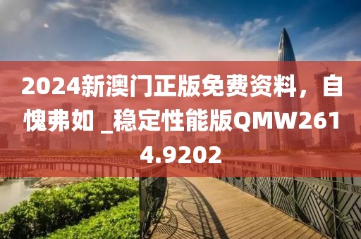 2024新澳门正版免费资料，自愧弗如 _稳定性能版QMW2614.9202