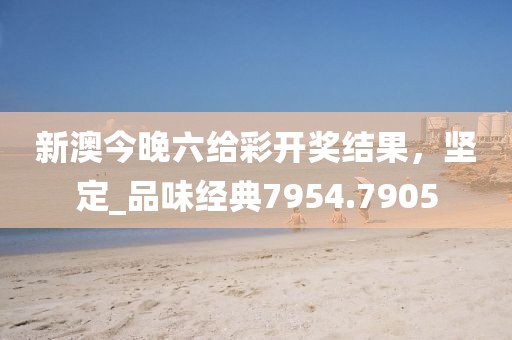 新澳今晚六给彩开奖结果，坚定_品味经典7954.7905