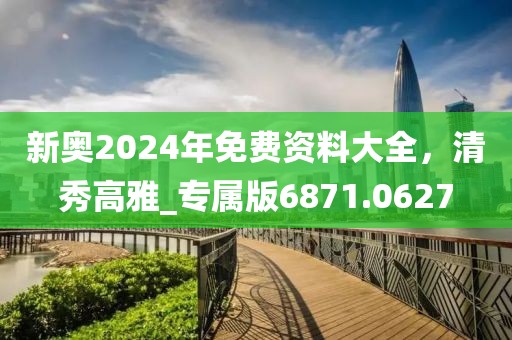 新奥2024年免费资料大全，清秀高雅_专属版6871.0627