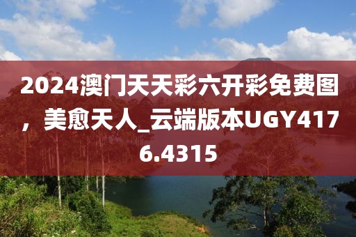 2024澳门天天彩六开彩免费图，美愈天人_云端版本UGY4176.4315