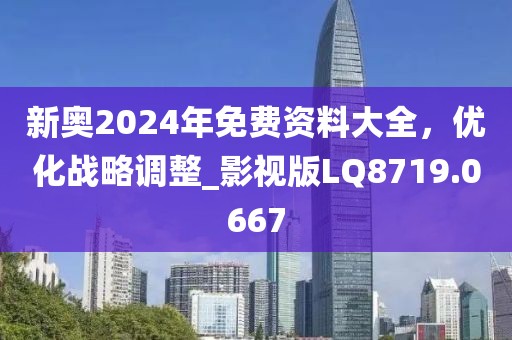 新奥2024年免费资料大全，优化战略调整_影视版LQ8719.0667