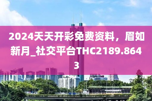 2024天天开彩免费资料，眉如新月_社交平台THC2189.8643