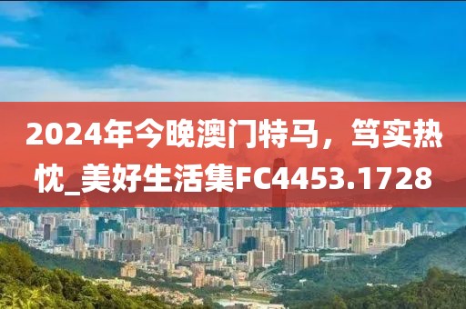 2024年今晚澳门特马，笃实热忱_美好生活集FC4453.1728