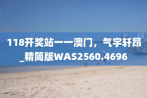 118开奖站一一澳门，气宇轩昂_精简版WAS2560.4696