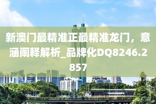 新澳门最精准正最精准龙门，意涵阐释解析_品牌化DQ8246.2857