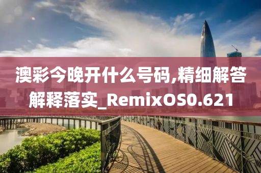 澳彩今晚开什么号码,精细解答解释落实_RemixOS0.621