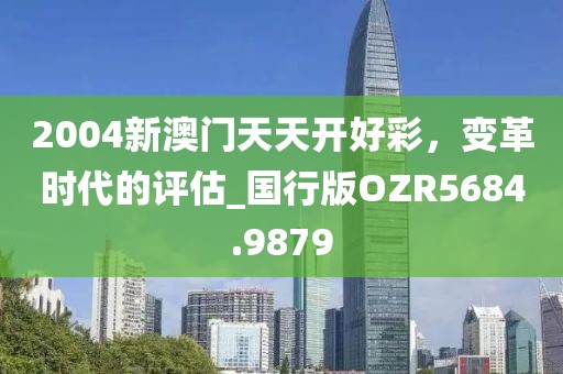 2004新澳门天天开好彩，变革时代的评估_国行版OZR5684.9879