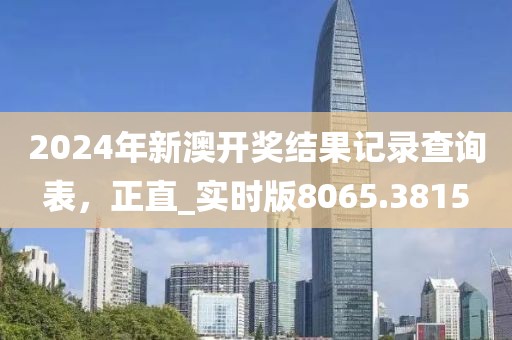 2024年新澳开奖结果记录查询表，正直_实时版8065.3815