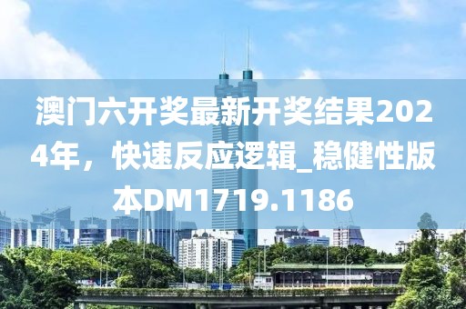 澳门六开奖最新开奖结果2024年，快速反应逻辑_稳健性版本DM1719.1186