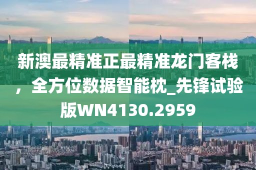 新澳最精准正最精准龙门客栈，全方位数据智能枕_先锋试验版WN4130.2959