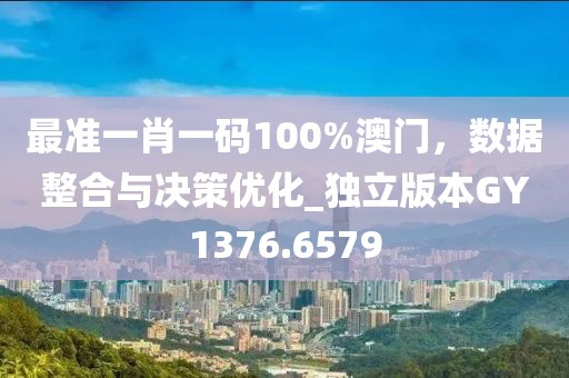 最准一肖一码100%澳门，数据整合与决策优化_独立版本GY1376.6579