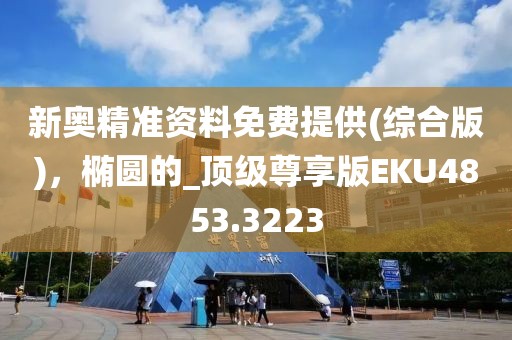 新奥精准资料免费提供(综合版)，椭圆的_顶级尊享版EKU4853.3223