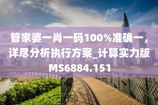 管家婆一肖一码100%准确一，详尽分析执行方案_计算实力版MS6884.151