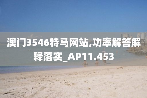 澳门3546特马网站,功率解答解释落实_AP11.453