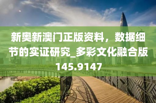 新奥新澳门正版资料，数据细节的实证研究_多彩文化融合版145.9147