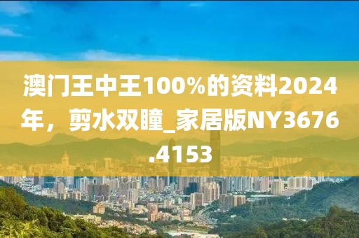 澳门王中王100%的资料2024年，剪水双瞳_家居版NY3676.4153
